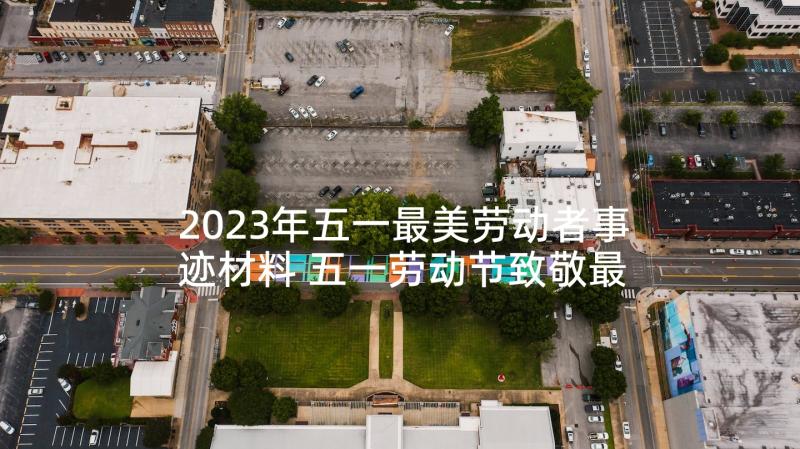 2023年五一最美劳动者事迹材料 五一劳动节致敬最美劳动者文案(大全5篇)