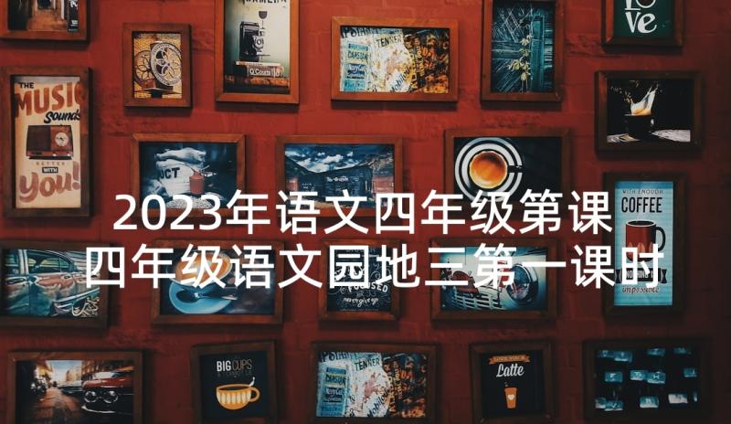 2023年语文四年级第课 四年级语文园地三第一课时教案(通用5篇)