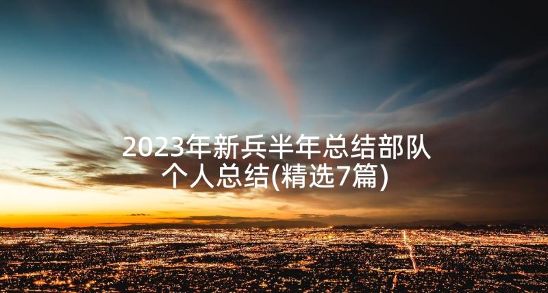 2023年新兵半年总结部队个人总结(精选7篇)