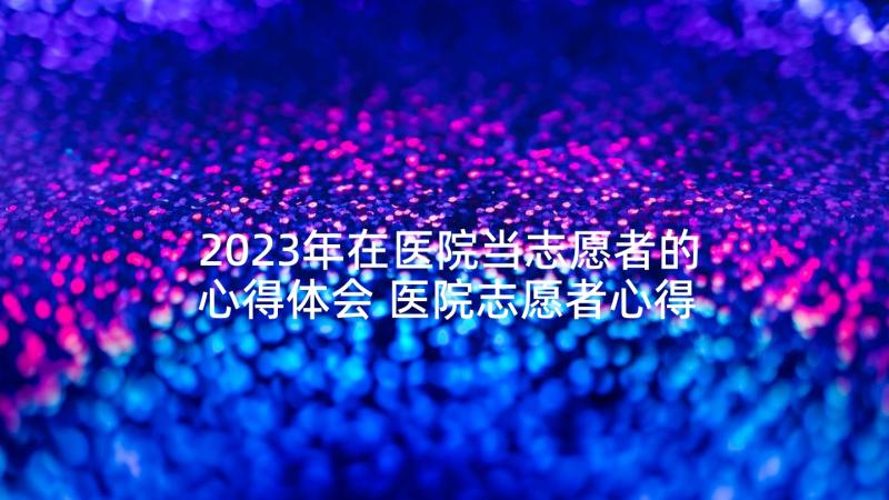 2023年在医院当志愿者的心得体会 医院志愿者心得体会(汇总10篇)