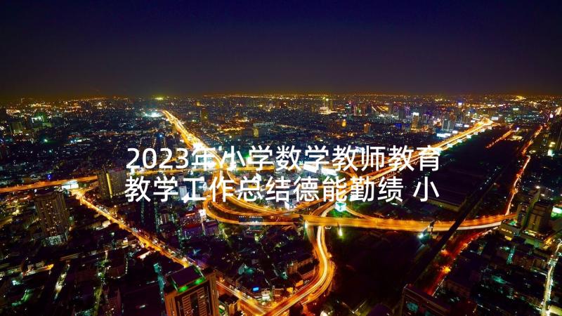 2023年小学数学教师教育教学工作总结德能勤绩 小学教师教育教学工作总结(优秀8篇)