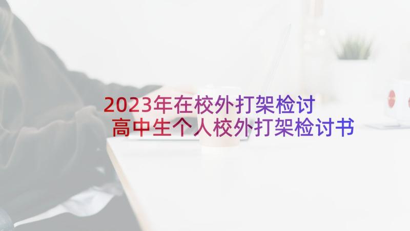 2023年在校外打架检讨 高中生个人校外打架检讨书(大全5篇)