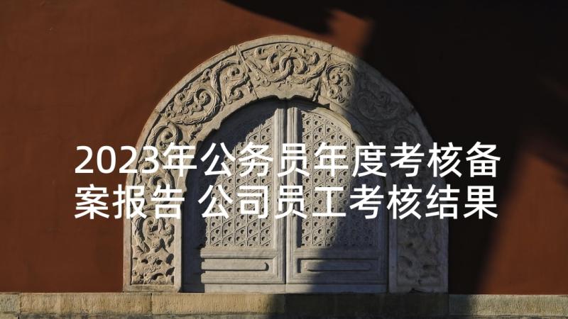 2023年公务员年度考核备案报告 公司员工考核结果通报(实用10篇)