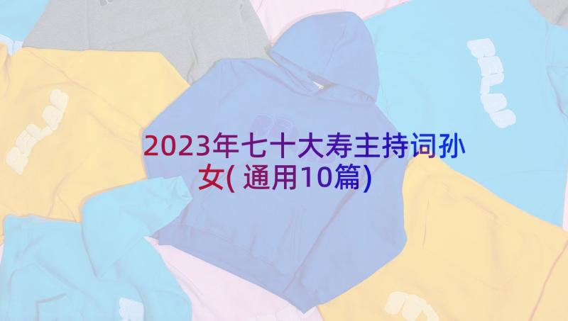 2023年七十大寿主持词孙女(通用10篇)