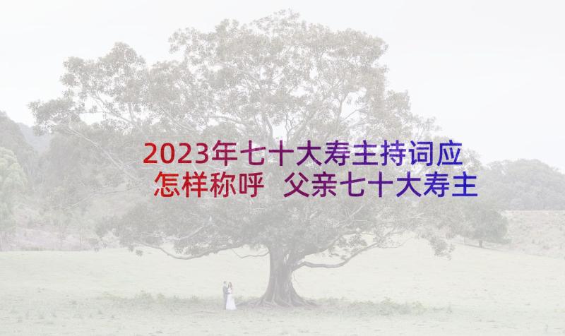 2023年七十大寿主持词应怎样称呼 父亲七十大寿主持词(大全5篇)