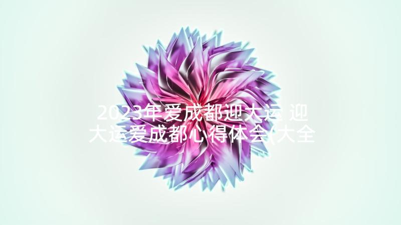 2023年爱成都迎大运 迎大运爱成都心得体会(大全7篇)