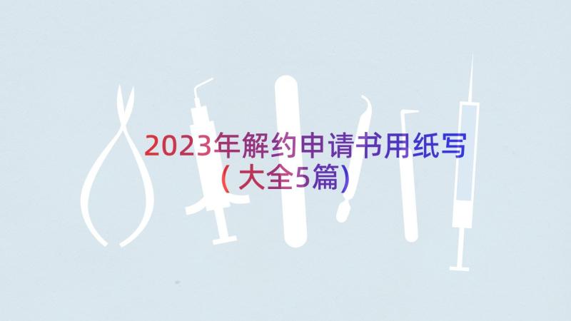 2023年解约申请书用纸写(大全5篇)