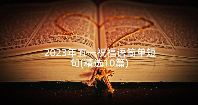 2023年五一祝福语简单短句(精选10篇)