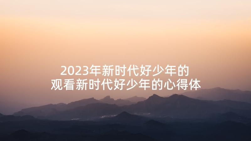 2023年新时代好少年的 观看新时代好少年的心得体会(通用9篇)