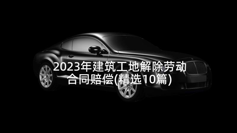 2023年建筑工地解除劳动合同赔偿(精选10篇)