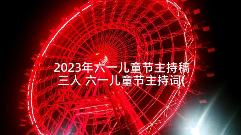 2023年六一儿童节主持稿三人 六一儿童节主持词(汇总5篇)