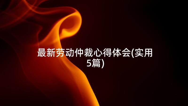 最新劳动仲裁心得体会(实用5篇)