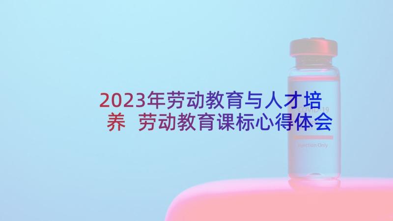 2023年劳动教育与人才培养 劳动教育课标心得体会(模板6篇)