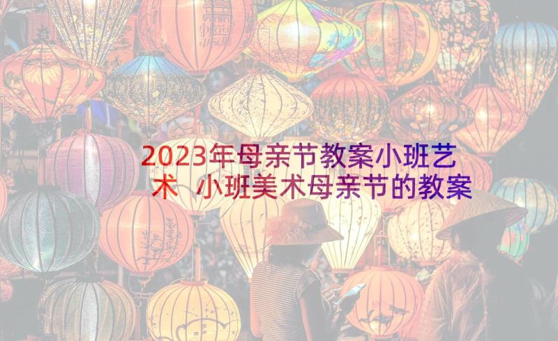 2023年母亲节教案小班艺术 小班美术母亲节的教案(模板6篇)