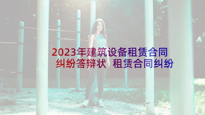 2023年建筑设备租赁合同纠纷答辩状 租赁合同纠纷知识的总结(优秀8篇)