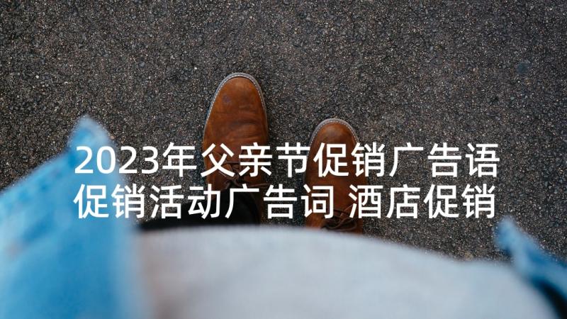 2023年父亲节促销广告语促销活动广告词 酒店促销活动宣传语酒店优惠活动广告语(精选5篇)