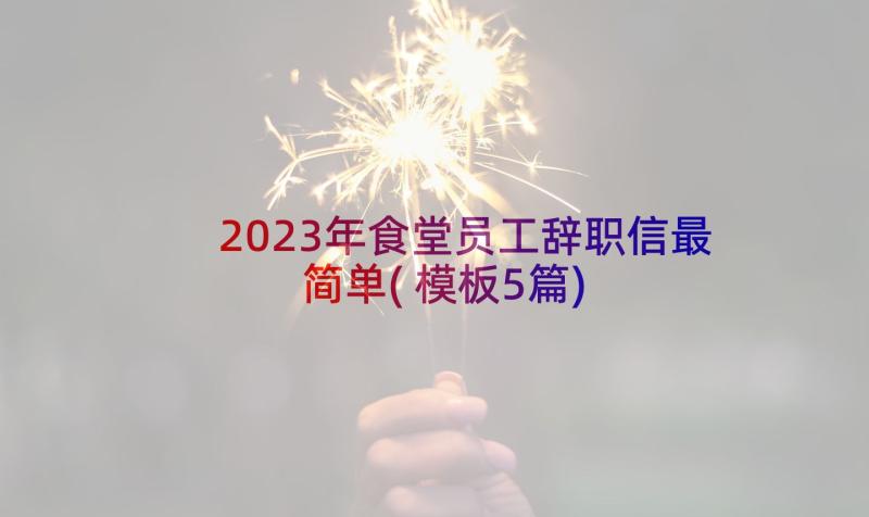 2023年食堂员工辞职信最简单(模板5篇)