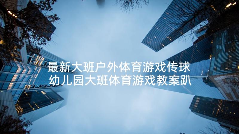 最新大班户外体育游戏传球 幼儿园大班体育游戏教案趴地推球含反思(优秀6篇)