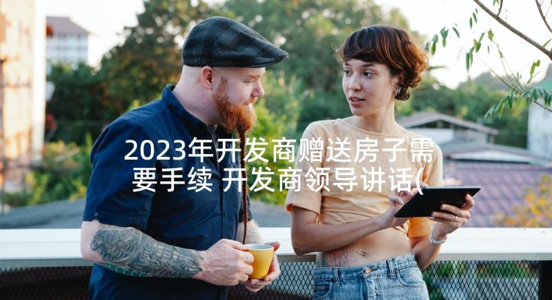 2023年开发商赠送房子需要手续 开发商领导讲话(精选7篇)