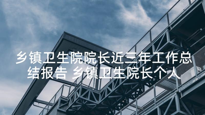 乡镇卫生院院长近三年工作总结报告 乡镇卫生院长个人工作总结(实用5篇)