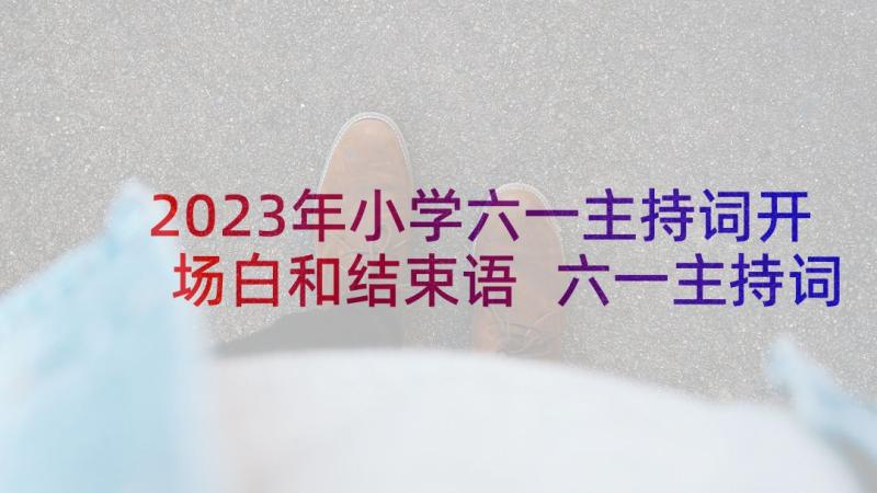 2023年小学六一主持词开场白和结束语 六一主持词开场白和结束语(实用6篇)