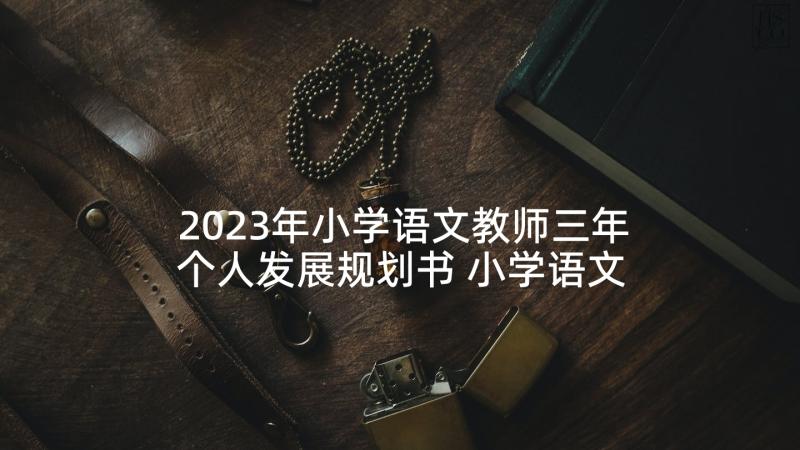 2023年小学语文教师三年个人发展规划书 小学语文教师个人发展规划(精选5篇)