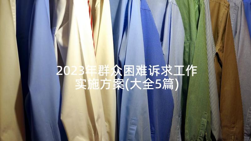 2023年群众困难诉求工作实施方案(大全5篇)