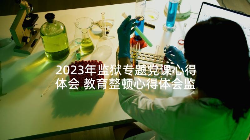 2023年监狱专题党课心得体会 教育整顿心得体会监狱(精选8篇)