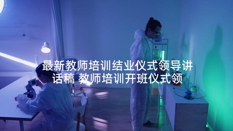 最新教师培训结业仪式领导讲话稿 教师培训开班仪式领导讲话稿(优质5篇)