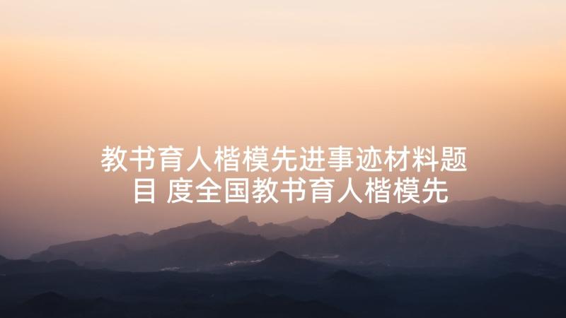 教书育人楷模先进事迹材料题目 度全国教书育人楷模先进事迹心得体会(实用5篇)