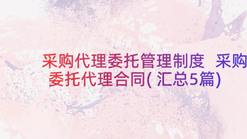 采购代理委托管理制度 采购委托代理合同(汇总5篇)