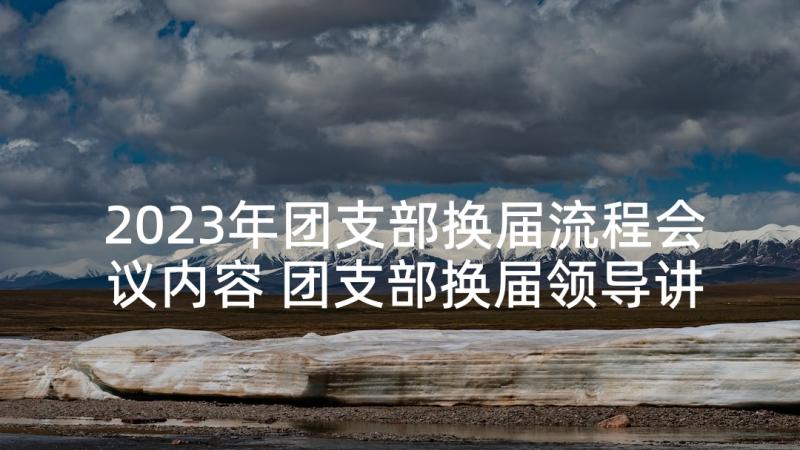 2023年团支部换届流程会议内容 团支部换届领导讲话稿(优质5篇)