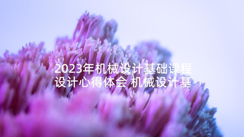 2023年机械设计基础课程设计心得体会 机械设计基础课程实训总结(优秀5篇)