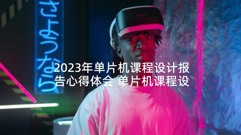 2023年单片机课程设计报告心得体会 单片机课程设计心得体会(实用5篇)