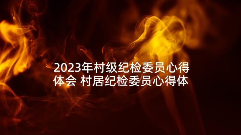 2023年村级纪检委员心得体会 村居纪检委员心得体会(优质5篇)