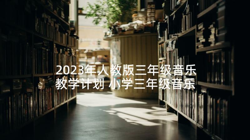 2023年人教版三年级音乐教学计划 小学三年级音乐教学计划(优秀5篇)