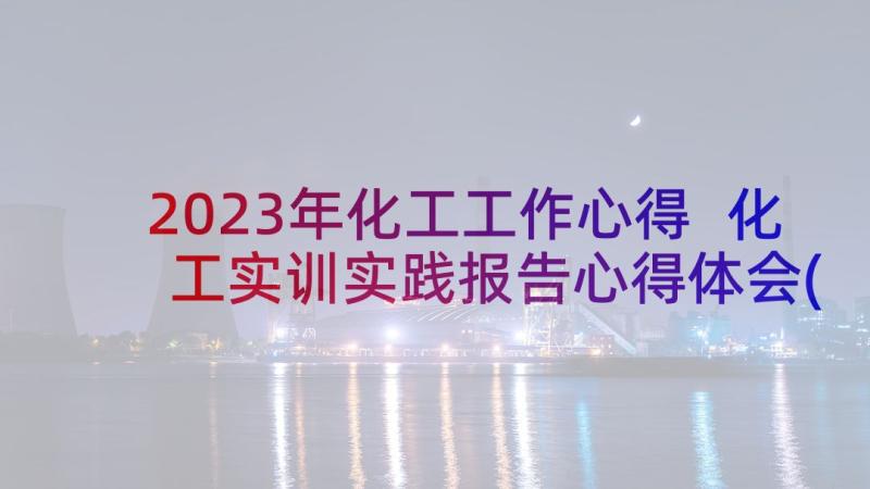 2023年化工工作心得 化工实训实践报告心得体会(模板5篇)