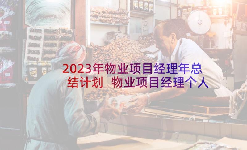 2023年物业项目经理年总结计划 物业项目经理个人年终总结(优质7篇)