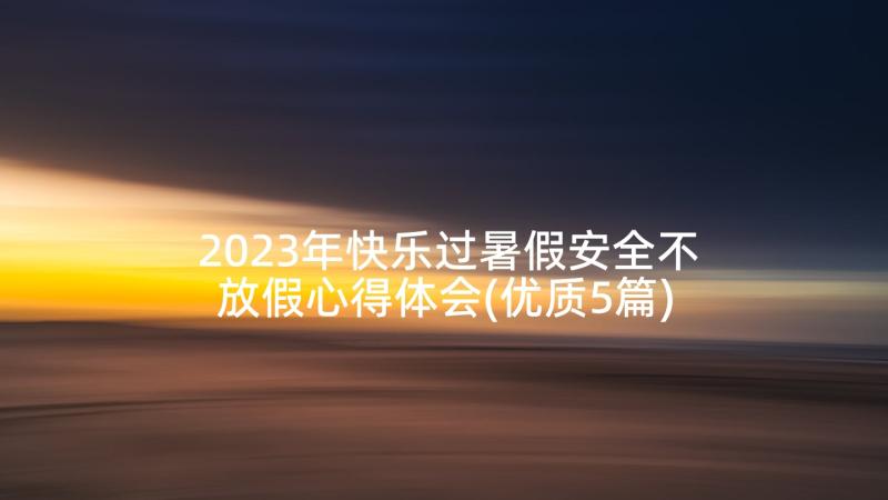 2023年快乐过暑假安全不放假心得体会(优质5篇)