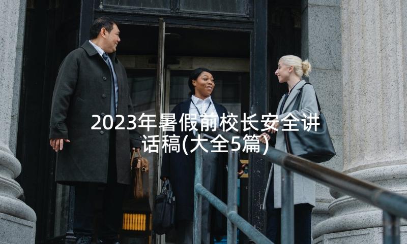 2023年暑假前校长安全讲话稿(大全5篇)