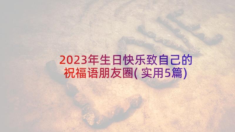 2023年生日快乐致自己的祝福语朋友圈(实用5篇)