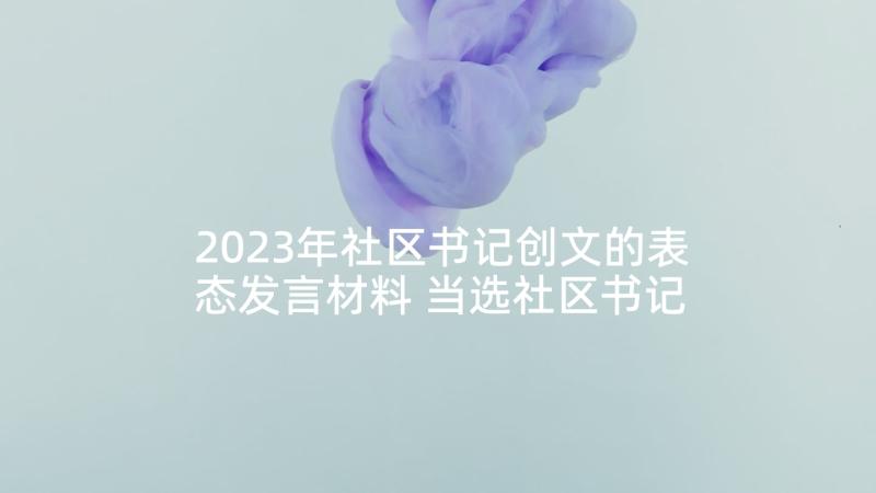 2023年社区书记创文的表态发言材料 当选社区书记表态发言(优质5篇)