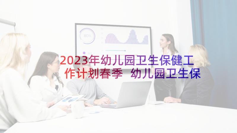 2023年幼儿园卫生保健工作计划春季 幼儿园卫生保健春季工作计划(精选6篇)