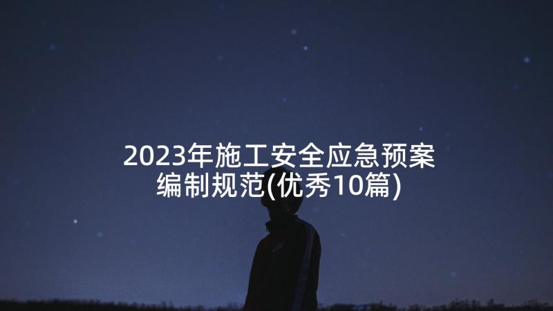 2023年施工安全应急预案编制规范(优秀10篇)