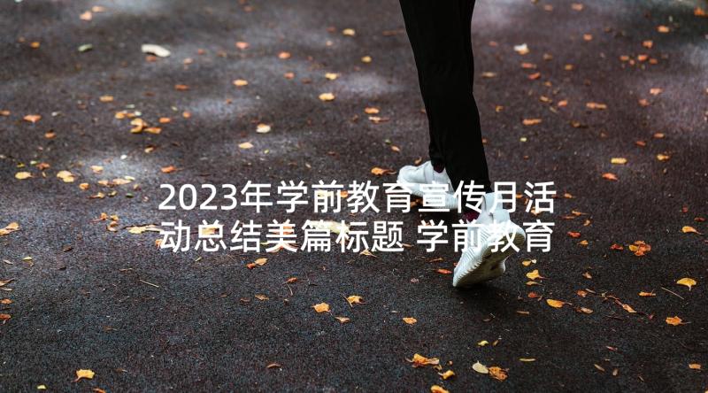 2023年学前教育宣传月活动总结美篇标题 学前教育宣传月活动总结(优秀5篇)