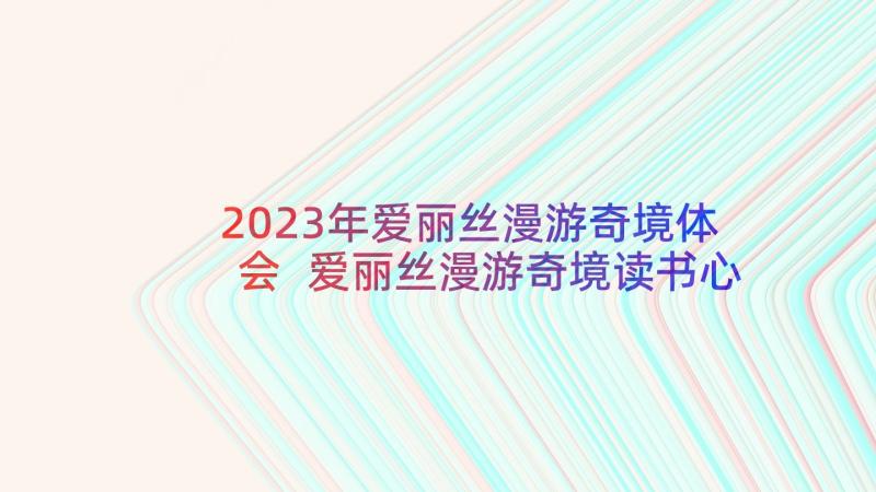 2023年爱丽丝漫游奇境体会 爱丽丝漫游奇境读书心得体会(模板6篇)