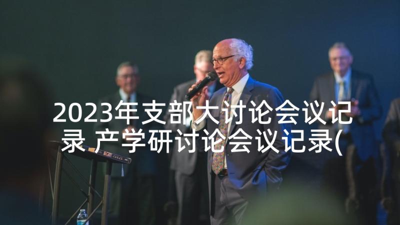 2023年支部大讨论会议记录 产学研讨论会议记录(精选5篇)