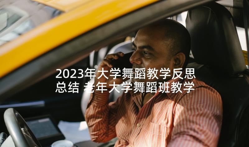 2023年大学舞蹈教学反思总结 老年大学舞蹈班教学总结(汇总5篇)