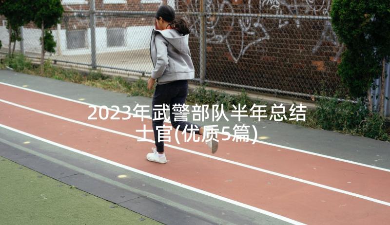 2023年武警部队半年总结士官(优质5篇)