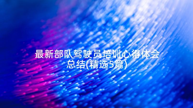 最新部队驾驶员培训心得体会总结(精选5篇)